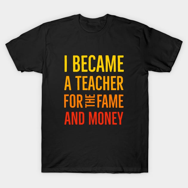 I Became A Teacher For The Money And Fame T-Shirt by Suzhi Q